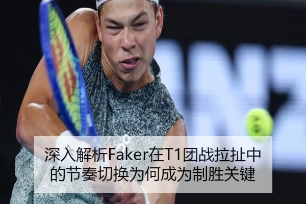 深入解析Faker在T1团战拉扯中的节奏切换为何成为制胜关键