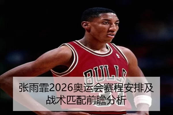 张雨霏2026奥运会赛程安排及战术匹配前瞻分析